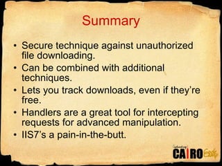 Summary Secure technique against unauthorized file downloading. Can be combined with additional techniques. Lets you track downloads, even if they’re free. Handlers are a great tool for intercepting requests for advanced manipulation. IIS7’s a pain-in-the-butt. 
