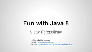 Fun with Java 8
Victor Perepelitsky
twitter: @victor_perepel
email: victor.prp@gmail.com
git-hub: https://github.com/victor-prp/java8samples/
 