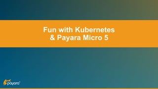 Fun with Kubernetes
& Payara Micro 5
 