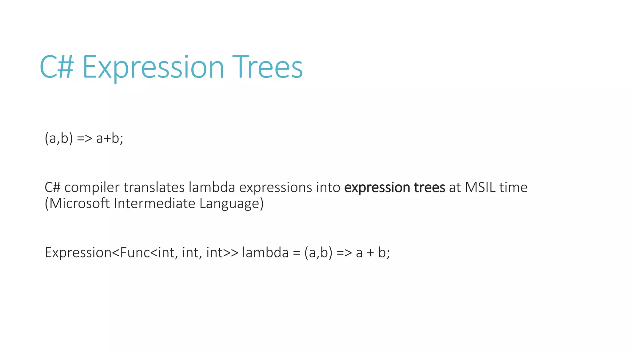 C# Expression Trees
(a,b) => a+b;
C# compiler translates lambda expressions into expression trees at MSIL time
(Microsoft Intermediate Language)
Expression<Func<int, int, int>> lambda = (a,b) => a + b;
 