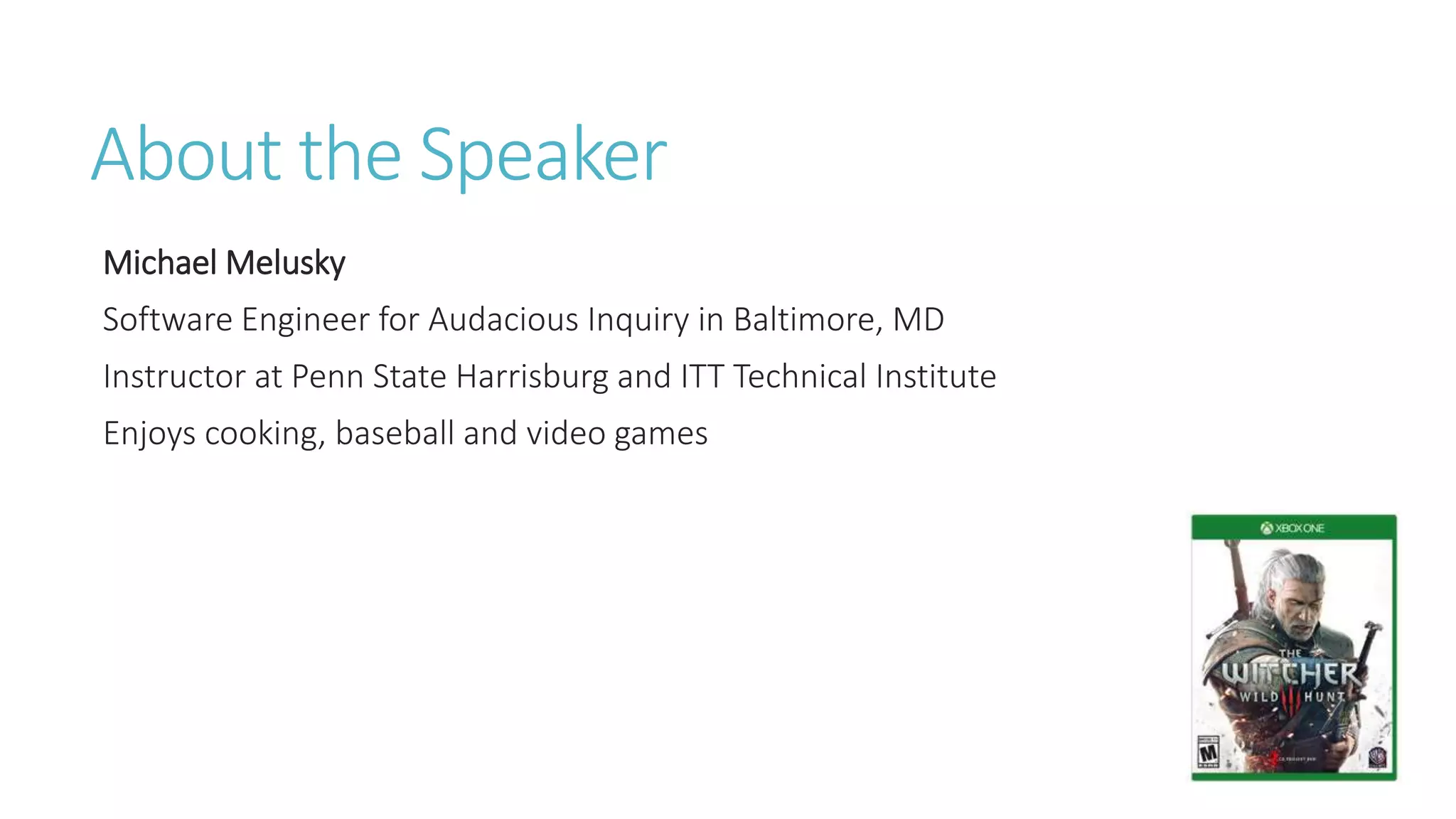 About the Speaker
Michael Melusky
Software Engineer for Audacious Inquiry in Baltimore, MD
Instructor at Penn State Harrisburg and ITT Technical Institute
Enjoys cooking, baseball and video games
 