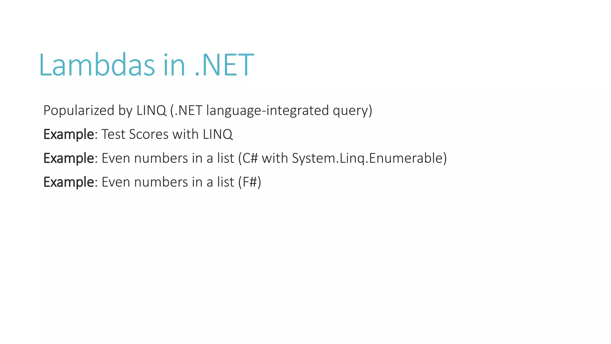 Lambdas in .NET
Popularized by LINQ (.NET language-integrated query)
Example: Test Scores with LINQ
Example: Even numbers in a list (C# with System.Linq.Enumerable)
Example: Even numbers in a list (F#)
 