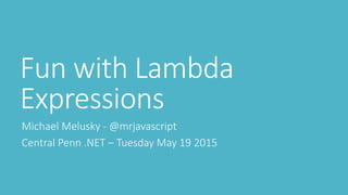 Fun with Lambda
Expressions
Michael Melusky - @mrjavascript
Central Penn .NET – Tuesday May 19 2015
 