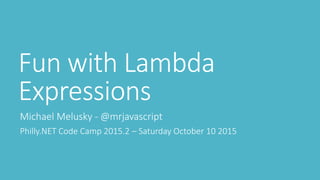 Fun with Lambda
Expressions
Michael Melusky - @mrjavascript
Philly.NET Code Camp 2015.2 – Saturday October 10 2015
 