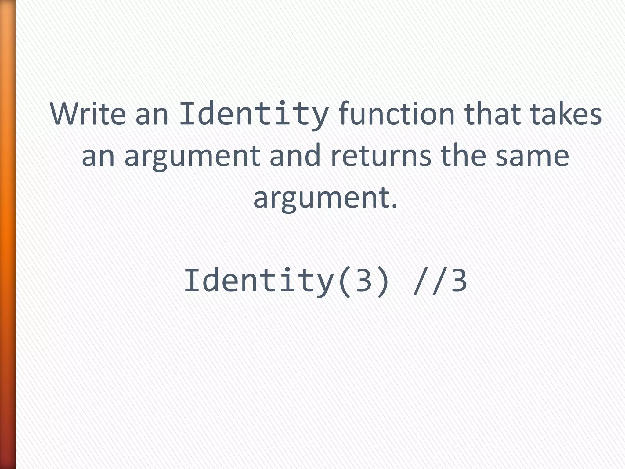 Write an Identity function that takes
an argument and returns the same
argument.
Identity(3) //3
 