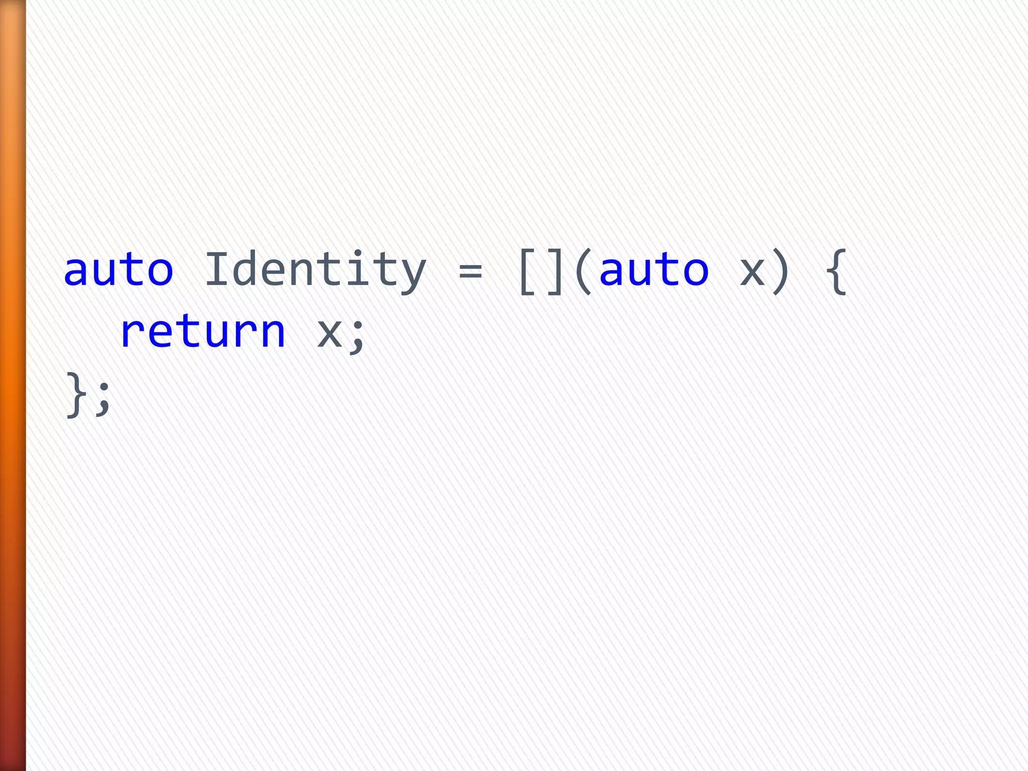 auto Identity = [](auto x) {
return x;
};
 
