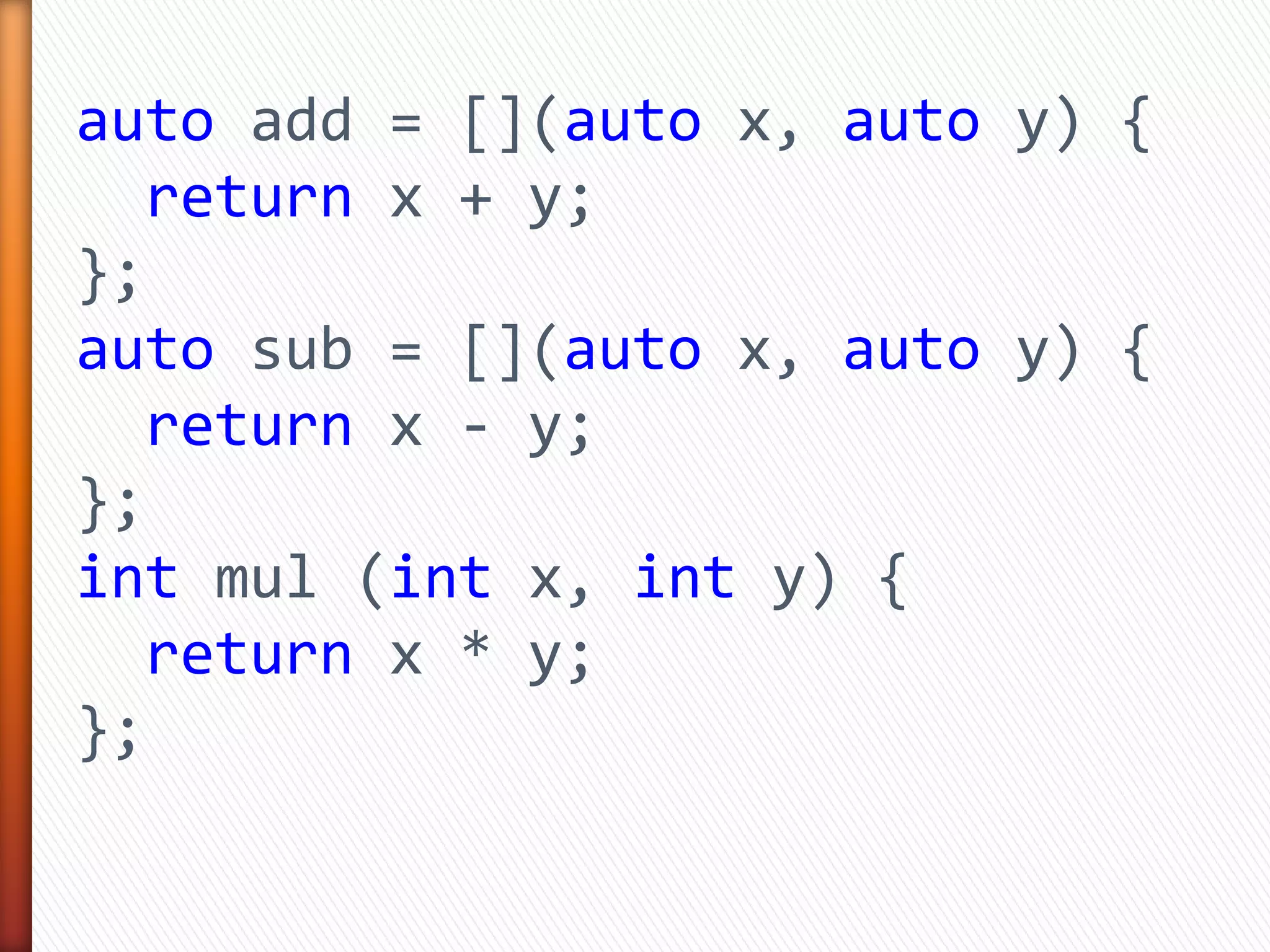 auto add = [](auto x, auto y) {
return x + y;
};
auto sub = [](auto x, auto y) {
return x - y;
};
int mul (int x, int y) {
return x * y;
};
 