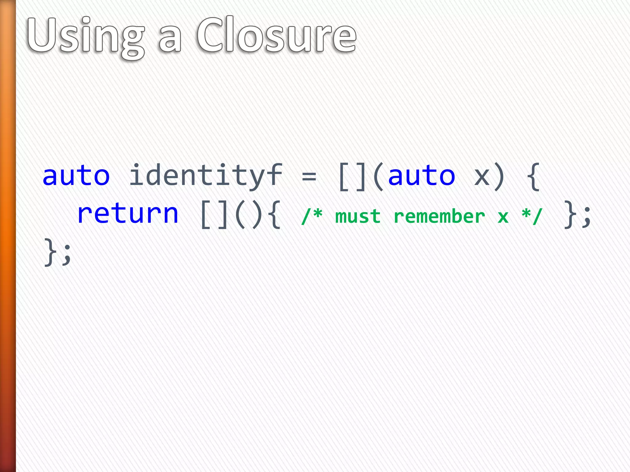 auto identityf = [](auto x) {
return [](){ /* must remember x */ };
};
 