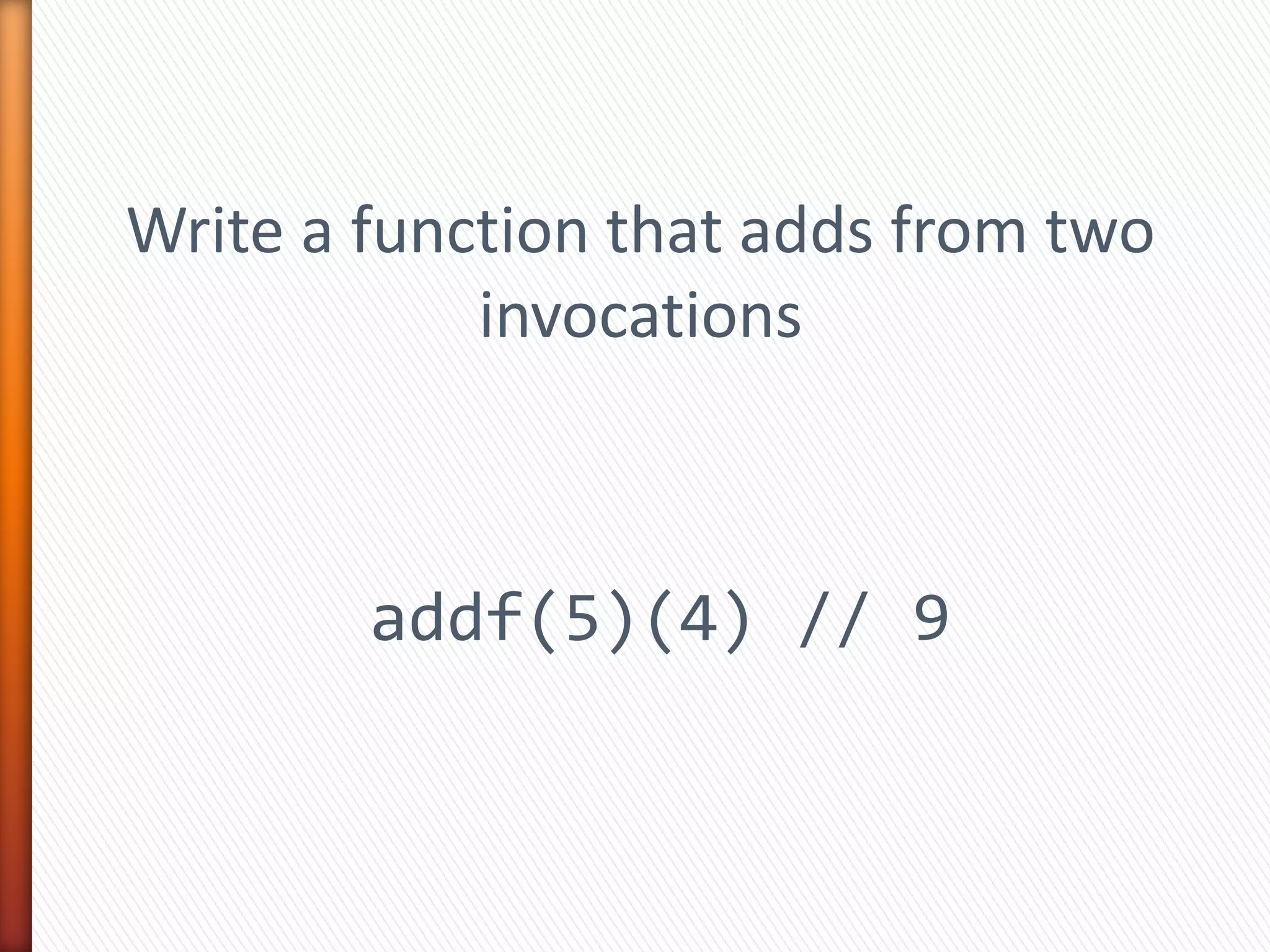Write a function that adds from two
invocations
addf(5)(4) // 9
 