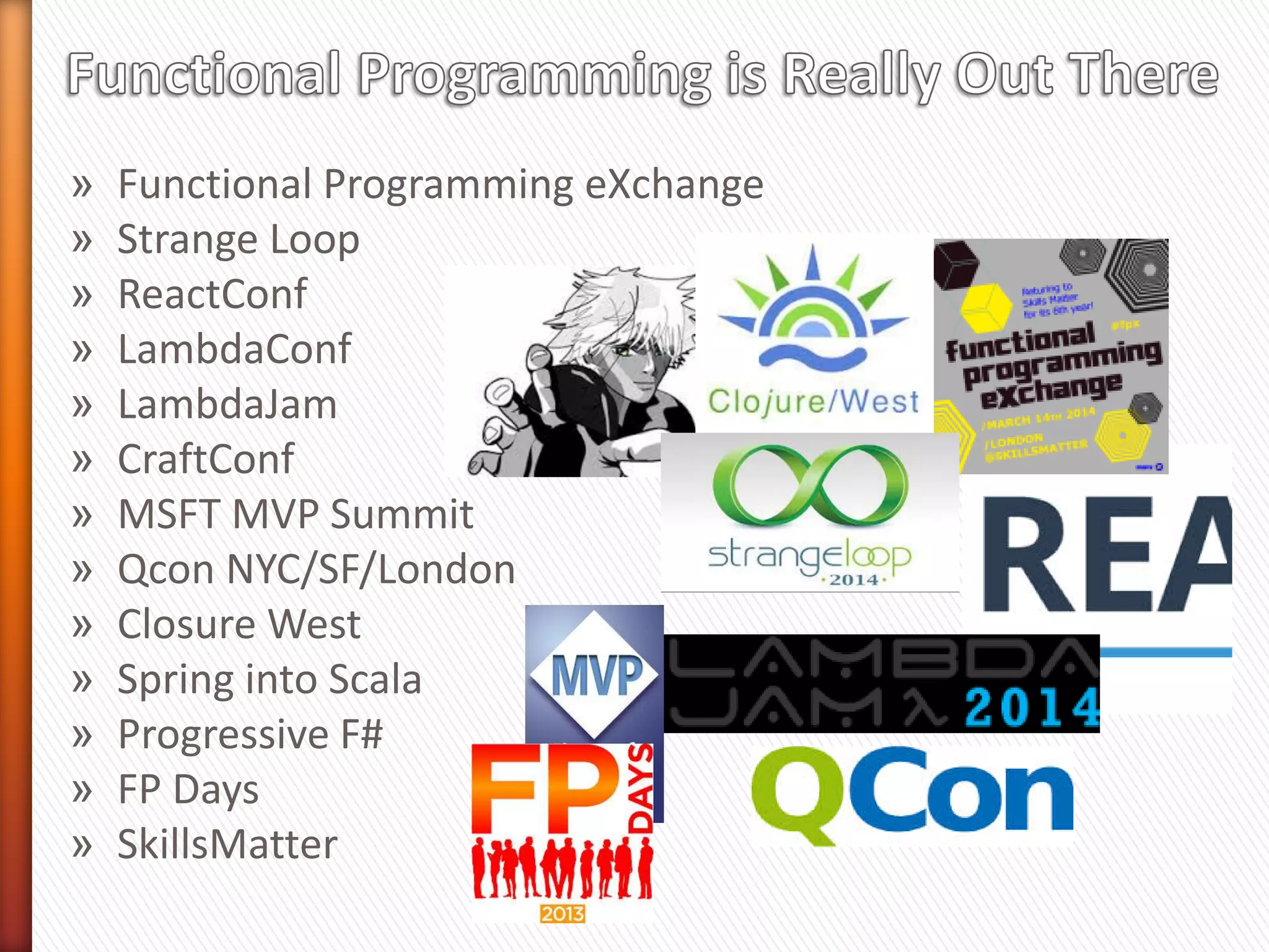 » Functional Programming eXchange
» Strange Loop
» ReactConf
» LambdaConf
» LambdaJam
» CraftConf
» MSFT MVP Summit
» Qcon NYC/SF/London
» Closure West
» Spring into Scala
» Progressive F#
» FP Days
» SkillsMatter
 