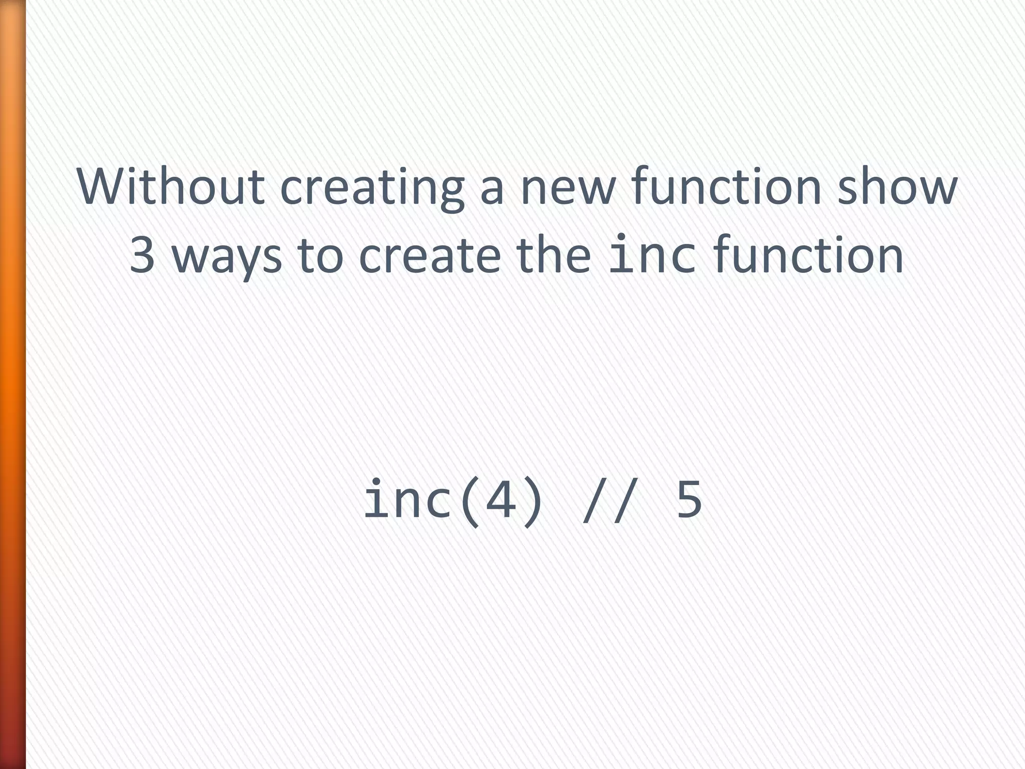 Without creating a new function show
3 ways to create the inc function
inc(4) // 5
 