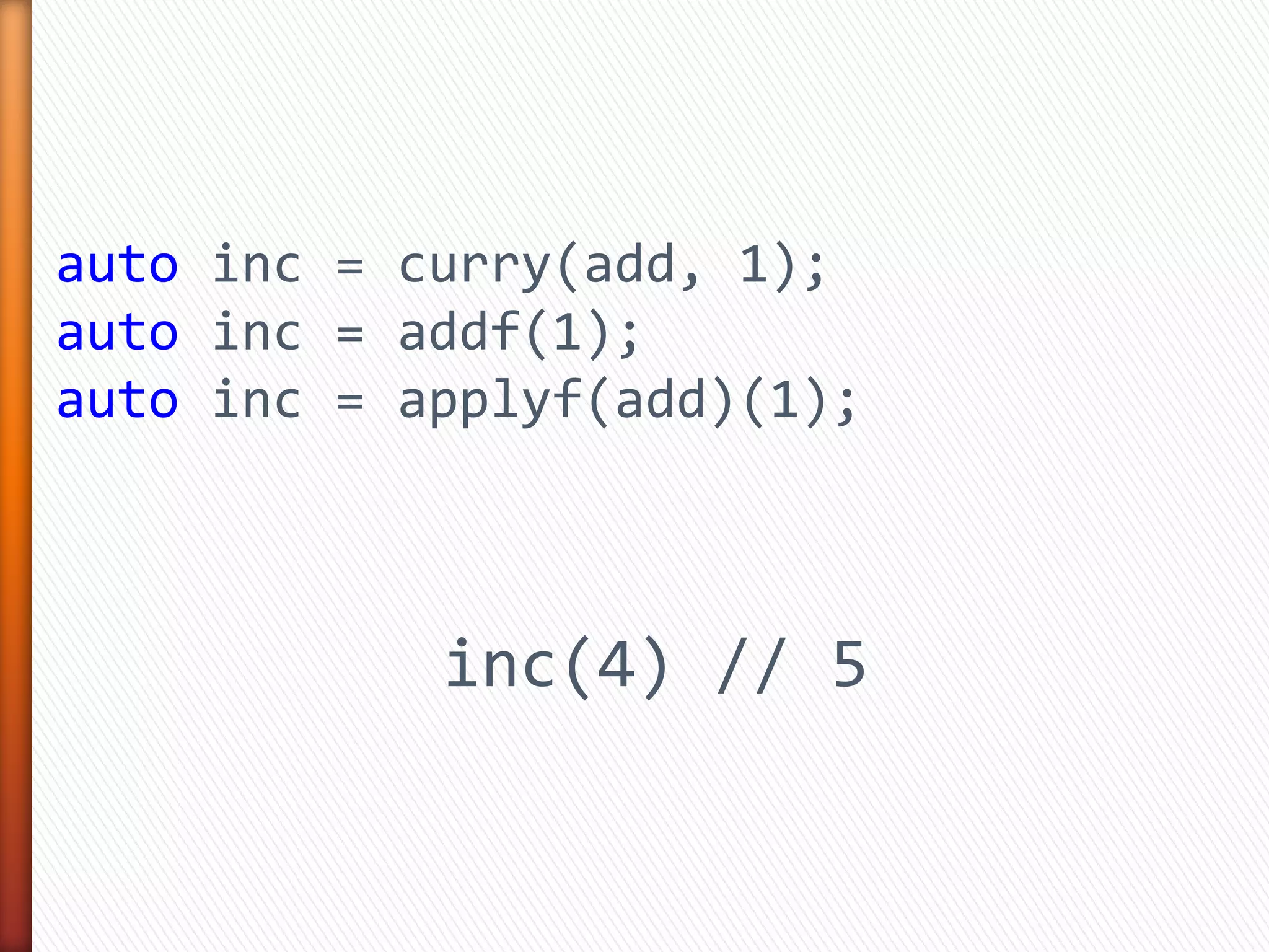 auto inc = curry(add, 1);
auto inc = addf(1);
auto inc = applyf(add)(1);
inc(4) // 5
 