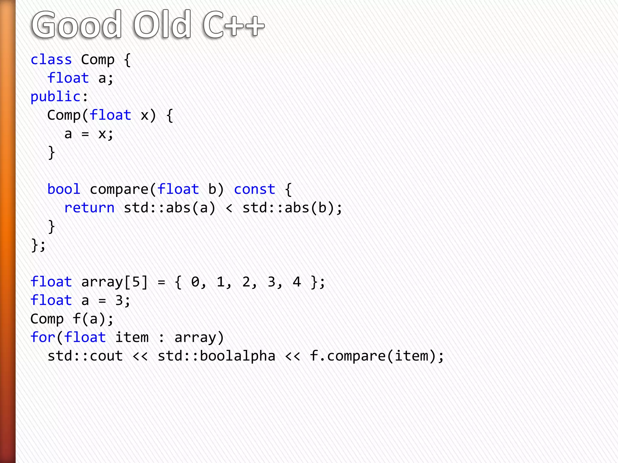 class Comp {
float a;
public:
Comp(float x) {
a = x;
}
bool compare(float b) const {
return std::abs(a) < std::abs(b);
}
};
float array[5] = { 0, 1, 2, 3, 4 };
float a = 3;
Comp f(a);
for(float item : array)
std::cout << std::boolalpha << f.compare(item);
 