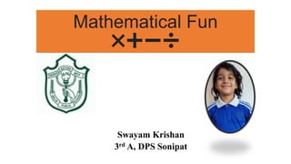 Mathematical Fun
✖➕➖➗
Swayam Krishan
3rd A, DPS Sonipat
 