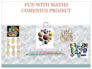 PLAY WITH MULTIPLICATION, ADDITION,
SUBTRACTION AND COVERSION PROBLEM OF
MEAUREMENTS OF UNITS IN PHYSICAL EDUCATION
FUN WITH MATHS
COMENIUS PROJECT
 