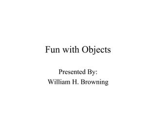 Fun with Objects

   Presented By:
William H. Browning
 