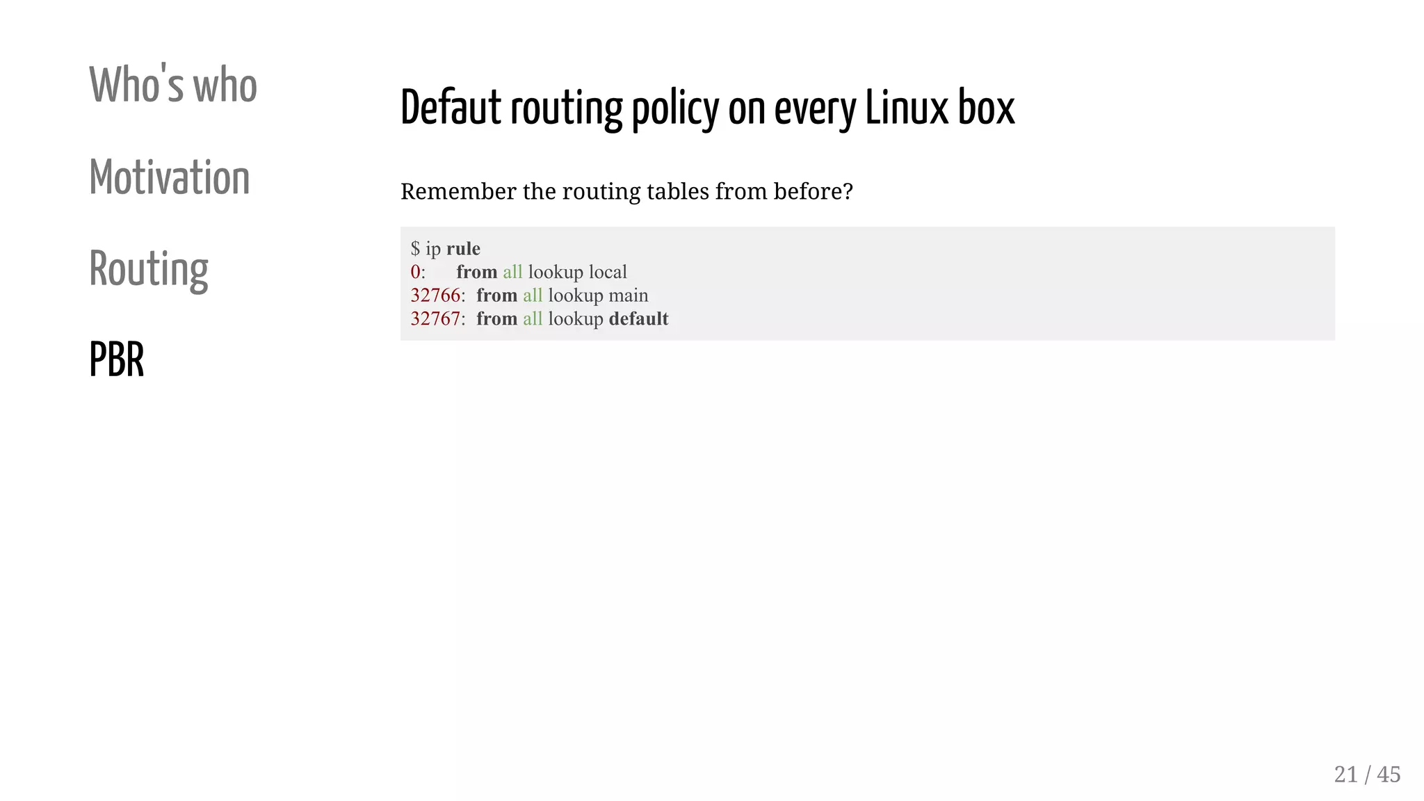 Who's who
Motivation
Routing
PBR
Defaut routing policy on every Linux box
Remember the routing tables from before?
$ ip rule
0: from all lookup local
32766: from all lookup main
32767: from all lookup default
21 / 45
 