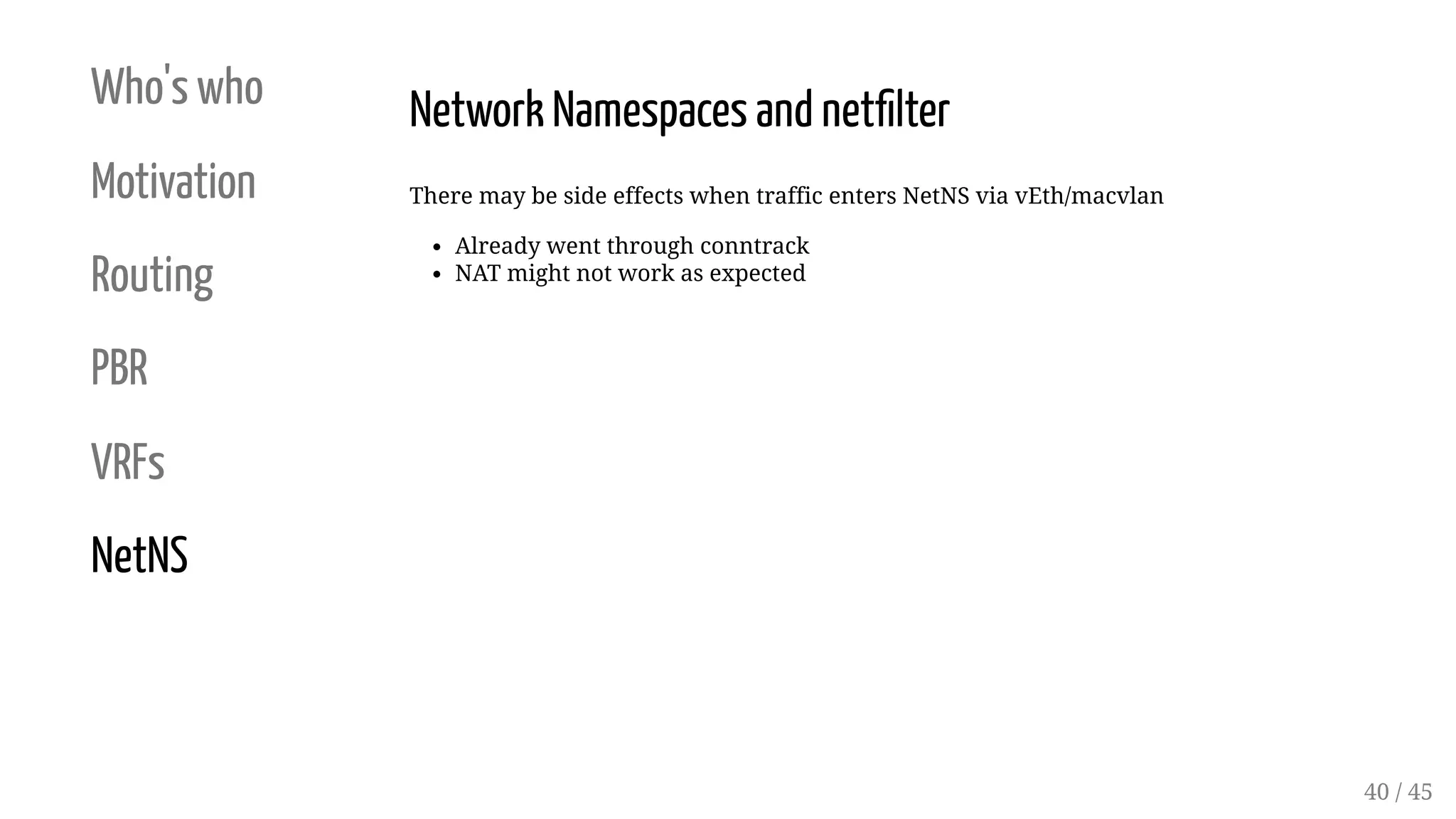 Who's who
Motivation
Routing
PBR
VRFs
NetNS
Network Namespaces and net lter
There may be side effects when traffic enters NetNS via vEth/macvlan
Already went through conntrack
NAT might not work as expected
40 / 45
 