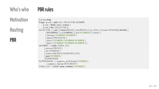 Who's who
Motivation
Routing
PBR
PBR rules
$ ip rule help
Usage: ip rule { add | del } SELECTOR ACTION
ip rule { flush | s...