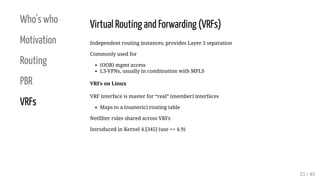 Who's who
Motivation
Routing
PBR
VRFs
Virtual Routing and Forwarding (VRFs)
Independent routing instances, provides Layer ...