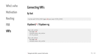 Who's who
Motivation
Routing
PBR
VRFs
Connecting VRFs
By foot
# ip link add VETH_END1 type veth peer name VETH_END2
ifupdo...