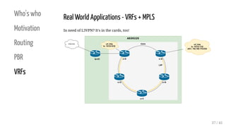 Who's who
Motivation
Routing
PBR
VRFs
Real World Applications - VRFs + MPLS
In need of L3VPN? It's in the cards, too!
37 /...