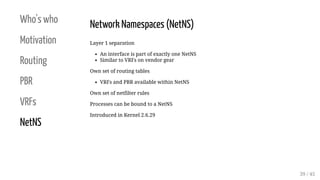 Who's who
Motivation
Routing
PBR
VRFs
NetNS
Network Namespaces (NetNS)
Layer 1 separation
An interface is part of exactly ...
