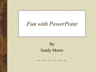 Fun with PowerPoint By Sandy Moniz 