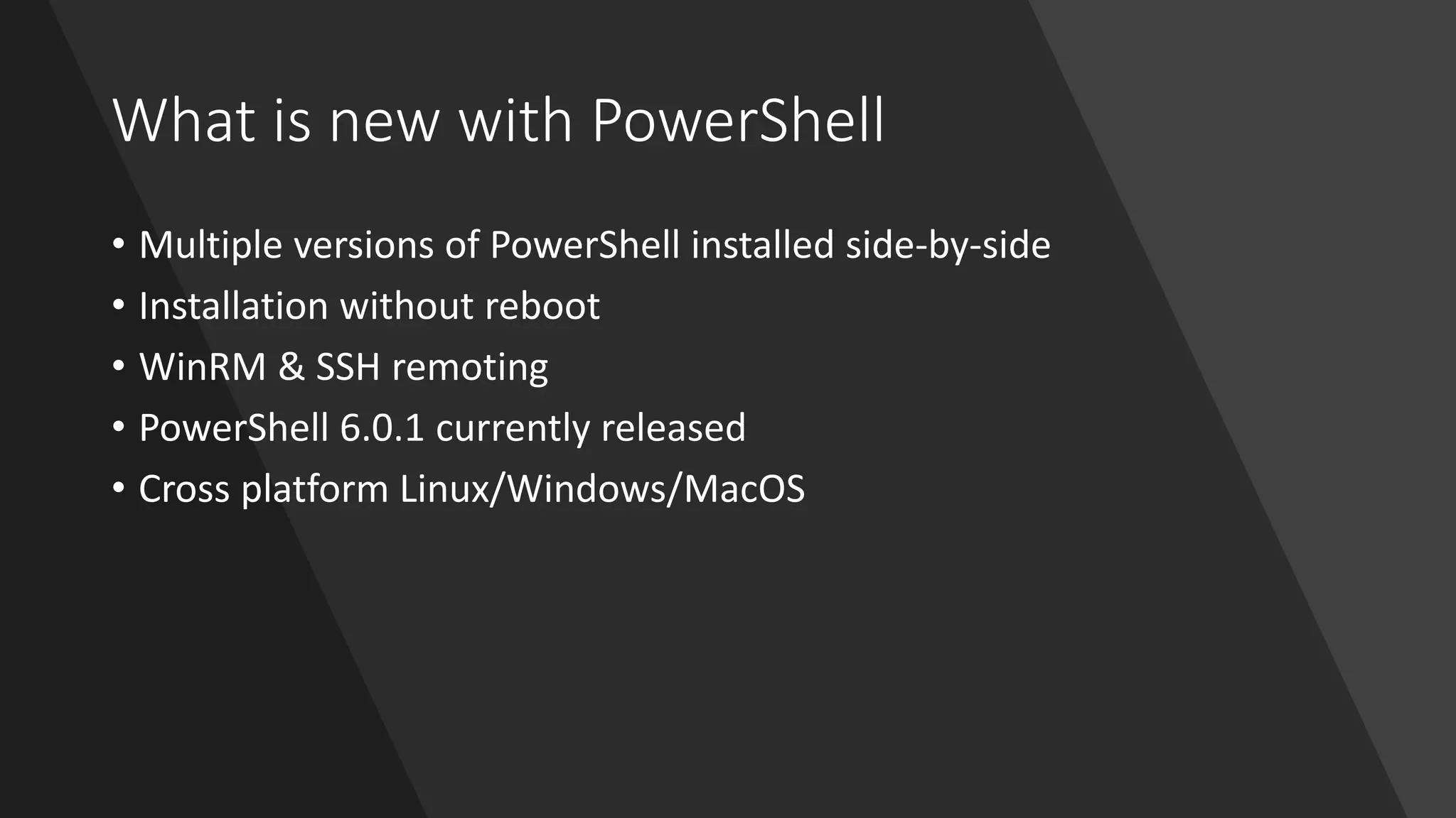What is new with PowerShell
• Multiple versions of PowerShell installed side-by-side
• Installation without reboot
• WinRM & SSH remoting
• PowerShell 6.0.1 currently released
• Cross platform Linux/Windows/MacOS
 