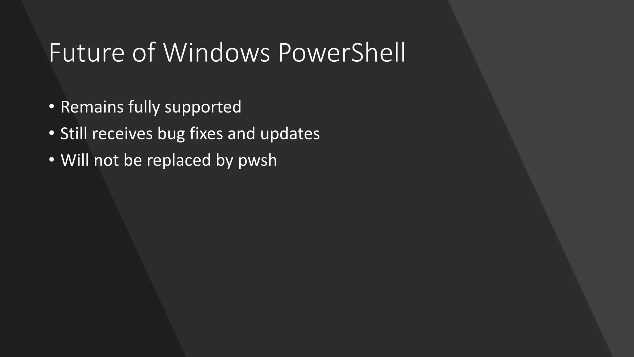 Future of Windows PowerShell
• Remains fully supported
• Still receives bug fixes and updates
• Will not be replaced by pwsh
 