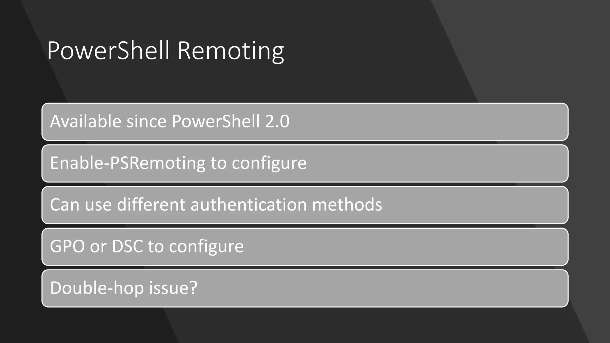 PowerShell Remoting
Available since PowerShell 2.0
Enable-PSRemoting to configure
Can use different authentication methods
GPO or DSC to configure
Double-hop issue?
 