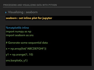 PROCESSING AND VISUALIZING DATA WITH PYTHON
▸ Visualizing : seaborn
seaborn : set inline plot for jupyter
%matplotlib inline 
import numpy as np 
import seaborn as sns 
 
# Generate some sequential data
x = np.array(list("ABCDEFGHI"))
y1 = np.arange(1, 10)
sns.barplot(x, y1)
 