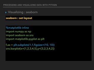 PROCESSING AND VISUALIZING DATA WITH PYTHON
▸ Visualizing : seaborn
seaborn : set layout
%matplotlib inline 
import numpy as np 
import seaborn as sns 
import matplotlib.pyplot as plt
f,ax = plt.subplots(1,1,ﬁgsize=(10, 10)) 
sns.barplot(x=[1,2,3,4,5],y=[3,2,3,4,2])
 