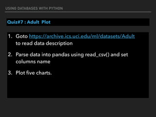 USING DATABASES WITH PYTHON
Quiz#7 : Adult Plot
1. Goto https://archive.ics.uci.edu/ml/datasets/Adult 
to read data description
2. Parse data into pandas using read_csv() and set
columns name
3. Plot ﬁve charts.
 
 