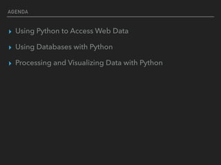 AGENDA
▸ Using Python to Access Web Data
▸ Using Databases with Python
▸ Processing and Visualizing Data with Python
 