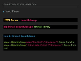 USING PYTHON TO ACCESS WEB DATA
▸ Web Parser
HTML Parser : beautifulsoup
from bs4 import BeautifulSoup 
 
soup = BeautifulSoup(open(“ﬁle.html”),"html.parser") #parse from ﬁle 
soup = BeautifulSoup(“<html>data</html>”,"html.parser") #parse from
text
pip install beautifulsoup4 #install library
 