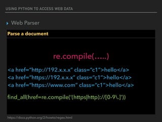 USING PYTHON TO ACCESS WEB DATA
▸ Web Parser
Parse a document
re.compile(…..)
<a href=“http://192.x.x.x” class=“c1”>hello</a> 
<a href=“https://192.x.x.x” class=“c1”>hello</a> 
<a href=“https://www.com” class=“c1”>hello</a>
ﬁnd_all(href=re.compile(‘(https|http)://[0-9.]’))
https://docs.python.org/2/howto/regex.html
 