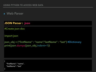 USING PYTHON TO ACCESS WEB DATA
▸ Web Parser
JSON Parser : json
#Create json doc 
 
import json
json_obj = {“ﬁrstName” : “name”,”lastName” : “last”} #Dictionary 
print(json.dumps(json_obj,indent=1))
{ 
"ﬁrstName": "name", 
"lastName": “last" 
}
 