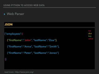 USING PYTHON TO ACCESS WEB DATA
▸ Web Parser
JSON
 
{"employees":[
{"ﬁrstName":"John", "lastName":"Doe"},
{"ﬁrstName":"Anna", "lastName":"Smith"},
{"ﬁrstName":"Peter", "lastName":"Jones"}
]}
list 
dict 
key 
value
read more : http://www.json.org/
 