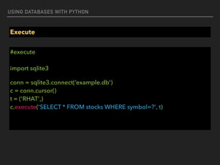 USING DATABASES WITH PYTHON
Execute
#execute 
 
import sqlite3
conn = sqlite3.connect(‘example.db')  
c = conn.cursor() 
t = ('RHAT',) 
c.execute('SELECT * FROM stocks WHERE symbol=?', t)
 