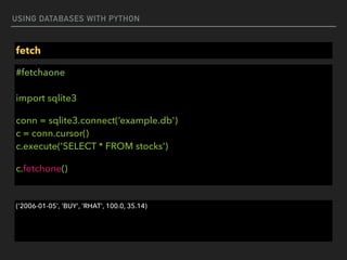 USING DATABASES WITH PYTHON
fetch
#fetchaone 
 
import sqlite3
conn = sqlite3.connect(‘example.db')  
c = conn.cursor() 
c.execute('SELECT * FROM stocks')
c.fetchone()
('2006-01-05', 'BUY', 'RHAT', 100.0, 35.14)
 