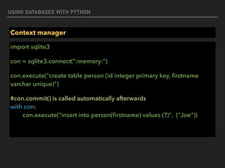 USING DATABASES WITH PYTHON
Context manager
import sqlite3
con = sqlite3.connect(":memory:")
con.execute("create table person (id integer primary key, ﬁrstname
varchar unique)")
#con.commit() is called automatically afterwards 
with con: 
con.execute("insert into person(ﬁrstname) values (?)", ("Joe"))
 