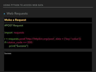 USING PYTHON TO ACCESS WEB DATA
▸ Web Requests
Make a Request
#POST Request 
 
import requests
r = requests.post('http://httpbin.org/post', data = {'key':'value'}) 
if r.status_code == 200: 
print(“Success”)
Success
 
