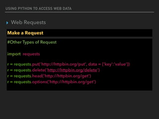 USING PYTHON TO ACCESS WEB DATA
▸ Web Requests
Make a Request
#Other Types of Request 
 
import requests
r = requests.put('http://httpbin.org/put', data = {'key':'value'}) 
r = requests.delete('http://httpbin.org/delete') 
r = requests.head('http://httpbin.org/get')  
r = requests.options('http://httpbin.org/get')
 