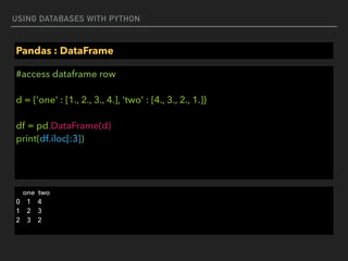USING DATABASES WITH PYTHON
Pandas : DataFrame
#access dataframe row 
 
d = {'one' : [1., 2., 3., 4.], 'two' : [4., 3., 2., 1.]} 
 
df = pd.DataFrame(d) 
print(df.iloc[:3])
one two 
0 1 4 
1 2 3 
2 3 2
 
