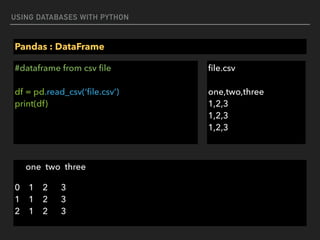 USING DATABASES WITH PYTHON
Pandas : DataFrame
#dataframe from csv ﬁle 
 
df = pd.read_csv(‘ﬁle.csv’) 
print(df)
one two three
0 1 2 3 
1 1 2 3 
2 1 2 3
ﬁle.csv 
 
one,two,three 
1,2,3 
1,2,3 
1,2,3
 