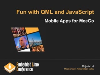 Fun with QML and JavaScript
         Mobile Apps for MeeGo




                                    Rajesh Lal
                 MeeGo Team, Nokia Silicon Valley
 