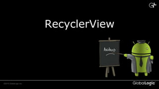 ©2015 GlobalLogic Inc. CONFIDENTIAL
RecyclerView
 