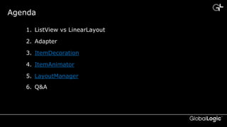 CONFIDENTIAL
Agenda
1. ListView vs LinearLayout
2. Adapter
3. ItemDecoration
4. ItemAnimator
5. LayoutManager
6. Q&A
 