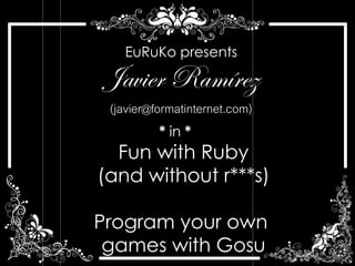 EuRuKo presents

Javier Ramírez
 (javier@formatinternet.com)
          * in *
  Fun with Ruby
(and without r***s)

Program your own
 games with Gosu
 
